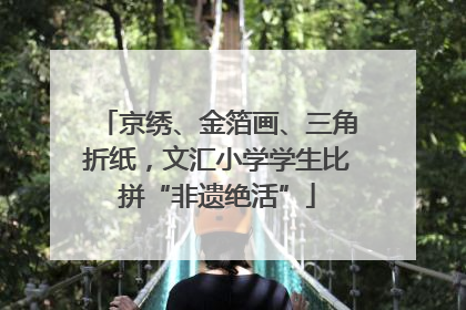 京绣、金箔画、三角折纸，文汇小学学生比拼“非遗绝活”