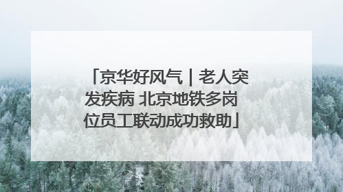 京华好风气｜老人突发疾病 北京地铁多岗位员工联动成功救助