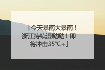 今天暴雨大暴雨！浙江持续湿哒哒！即将冲击35℃+