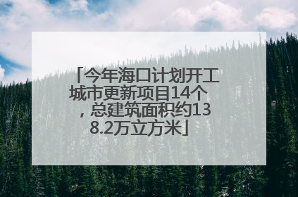 今年海口计划开工城市更新项目14个，总建筑面积约138.2万立方米