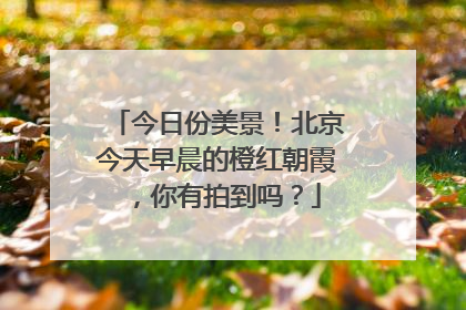 今日份美景！北京今天早晨的橙红朝霞，你有拍到吗？