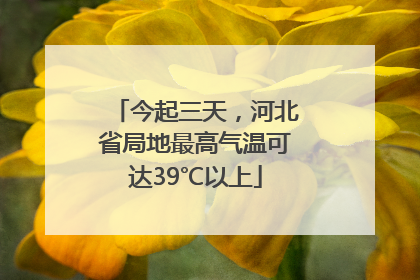 今起三天，河北省局地最高气温可达39℃以上