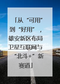 从“可用”到“好用”，雄安新区布局卫星互联网与“北斗+”新赛道