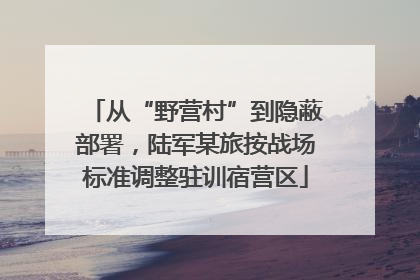 从“野营村”到隐蔽部署，陆军某旅按战场标准调整驻训宿营区