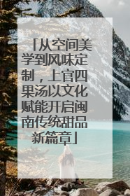 从空间美学到风味定制，上官四果汤以文化赋能开启闽南传统甜品新篇章