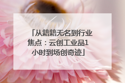 从籍籍无名到行业焦点：云创工业品1小时到场创奇迹