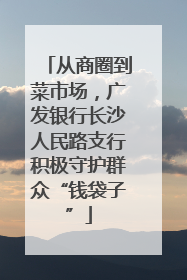 从商圈到菜市场，广发银行长沙人民路支行积极守护群众“钱袋子”