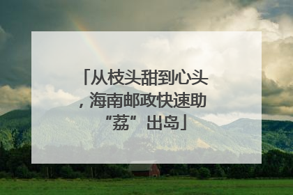从枝头甜到心头，海南邮政快速助“荔”出岛