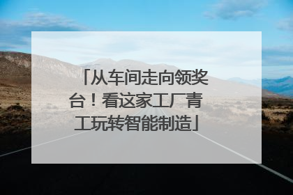 从车间走向领奖台！看这家工厂青工玩转智能制造