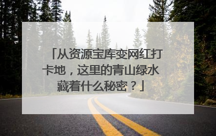 从资源宝库变网红打卡地，这里的青山绿水藏着什么秘密？