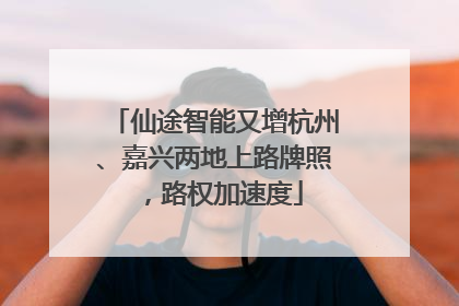 仙途智能又增杭州、嘉兴两地上路牌照，路权加速度