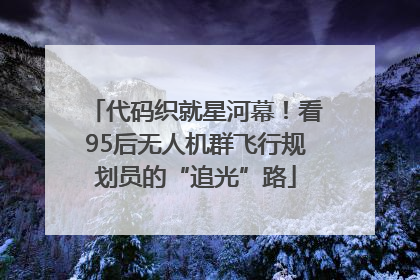 代码织就星河幕！看95后无人机群飞行规划员的“追光”路