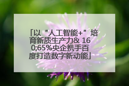 以“人工智能+”培育新质生产力& 160;65%央企携手百度打造数字新动能