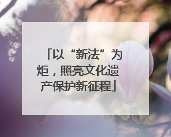 以“新法”为炬，照亮文化遗产保护新征程