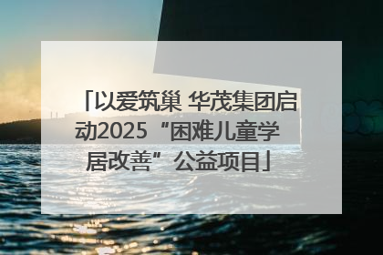 以爱筑巢 华茂集团启动2025“困难儿童学居改善”公益项目