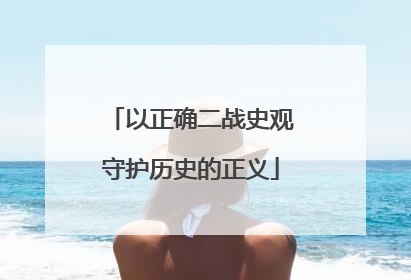 以正确二战史观守护历史的正义