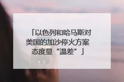 以色列和哈马斯对美国的加沙停火方案态度显“温差”