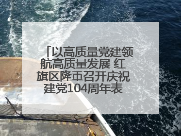 以高质量党建领航高质量发展 红旗区隆重召开庆祝建党104周年表彰大会