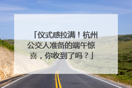 仪式感拉满！杭州公交人准备的端午惊喜，你收到了吗？