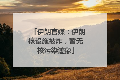 伊朗官媒：伊朗核设施被炸，暂无核污染迹象