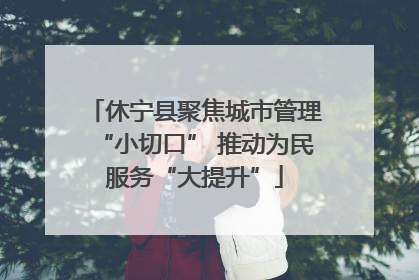 休宁县聚焦城市管理“小切口” 推动为民服务“大提升”