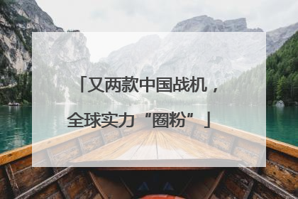 又两款中国战机，全球实力“圈粉”
