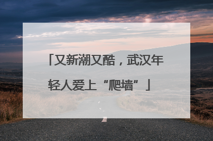 又新潮又酷，武汉年轻人爱上“爬墙”