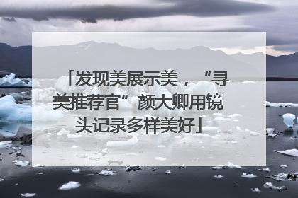 发现美展示美，“寻美推荐官”颜大卿用镜头记录多样美好