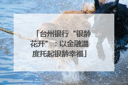 台州银行“银龄花开”：以金融温度托起银龄幸福