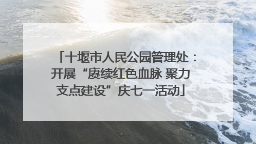 十堰市人民公园管理处：开展“赓续红色血脉 聚力支点建设”庆七一活动