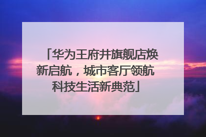 华为王府井旗舰店焕新启航，城市客厅领航科技生活新典范