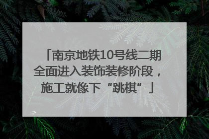 南京地铁10号线二期全面进入装饰装修阶段，施工就像下“跳棋”