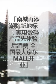 南城再添潮购新地标，家电数码产品先体验后消费 全国最大京东MALL开业