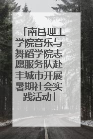 南昌理工学院音乐与舞蹈学院志愿服务队赴丰城市开展暑期社会实践活动
