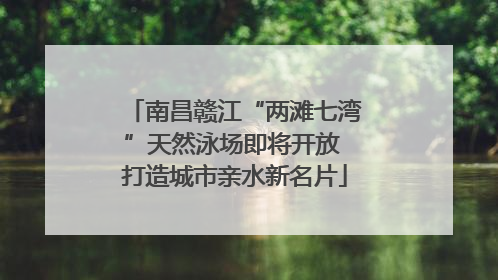 南昌赣江“两滩七湾”天然泳场即将开放 打造城市亲水新名片