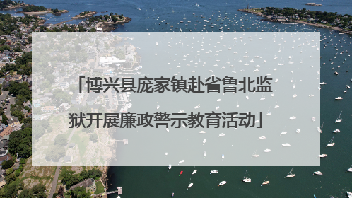 博兴县庞家镇赴省鲁北监狱开展廉政警示教育活动