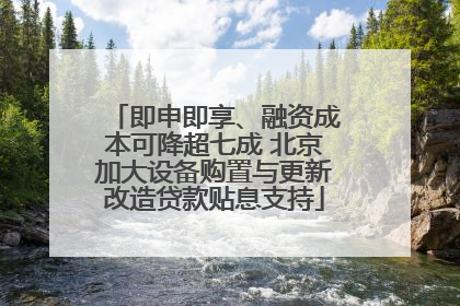 即申即享、融资成本可降超七成 北京加大设备购置与更新改造贷款贴息支持