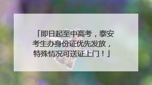 即日起至中高考，泰安考生办身份证优先发放，特殊情况可送证上门！