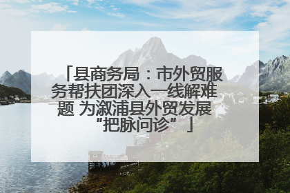 县商务局：市外贸服务帮扶团深入一线解难题 为溆浦县外贸发展“把脉问诊”