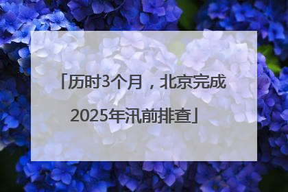 历时3个月，北京完成2025年汛前排查