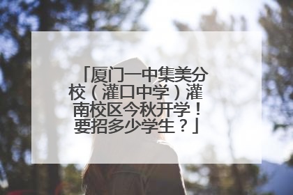 厦门一中集美分校（灌口中学）灌南校区今秋开学！要招多少学生？