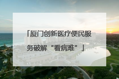 厦门创新医疗便民服务破解“看病难”