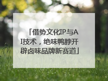 借势文化IP与AI技术，绝味鸭脖开辟卤味品牌新赛道