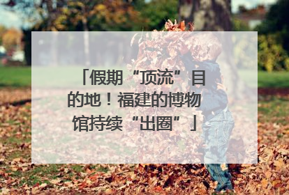 假期“顶流”目的地！福建的博物馆持续“出圈”