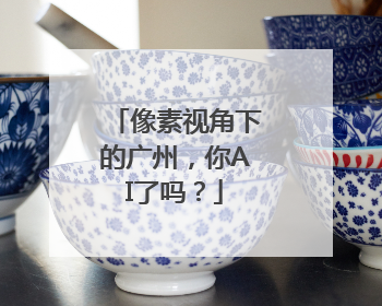 像素视角下的广州，你AI了吗？
