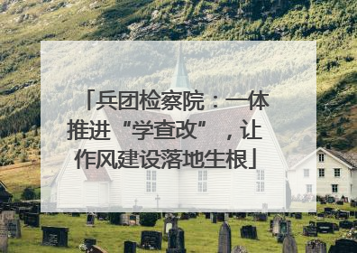 兵团检察院：一体推进“学查改”，让作风建设落地生根