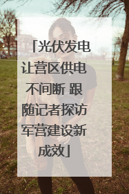 光伏发电让营区供电不间断 跟随记者探访军营建设新成效