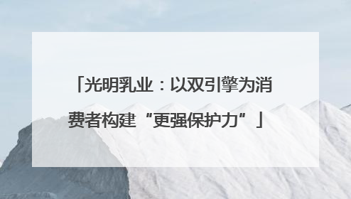光明乳业：以双引擎为消费者构建“更强保护力”