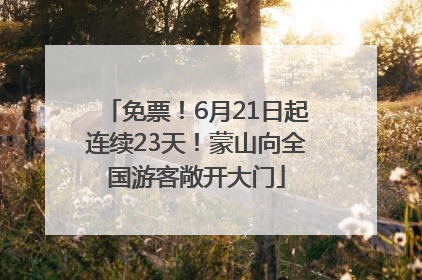 免票！6月21日起连续23天！蒙山向全国游客敞开大门