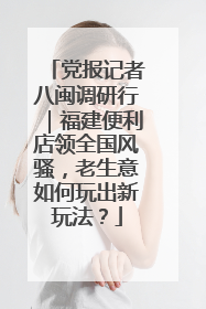 党报记者八闽调研行｜福建便利店领全国风骚，老生意如何玩出新玩法？